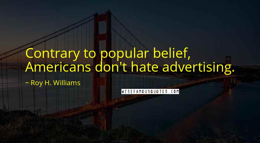 Roy H. Williams Quotes: Contrary to popular belief, Americans don't hate advertising.