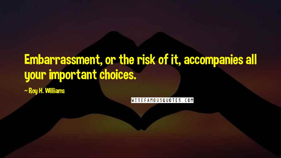 Roy H. Williams Quotes: Embarrassment, or the risk of it, accompanies all your important choices.