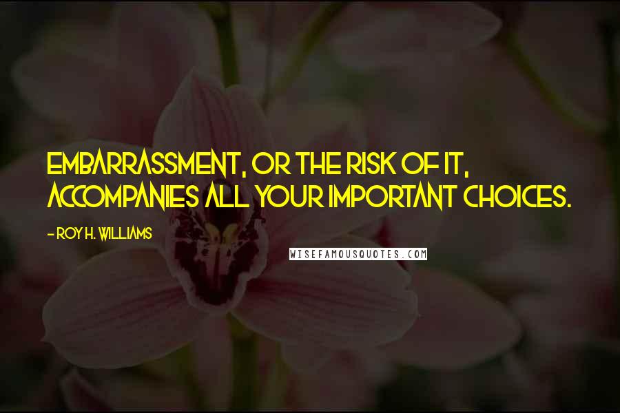 Roy H. Williams Quotes: Embarrassment, or the risk of it, accompanies all your important choices.