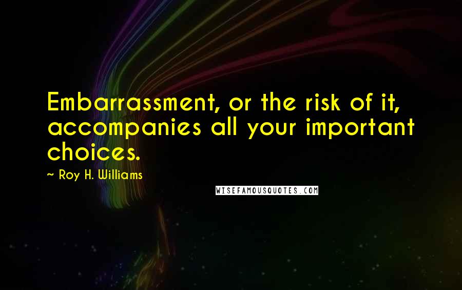 Roy H. Williams Quotes: Embarrassment, or the risk of it, accompanies all your important choices.