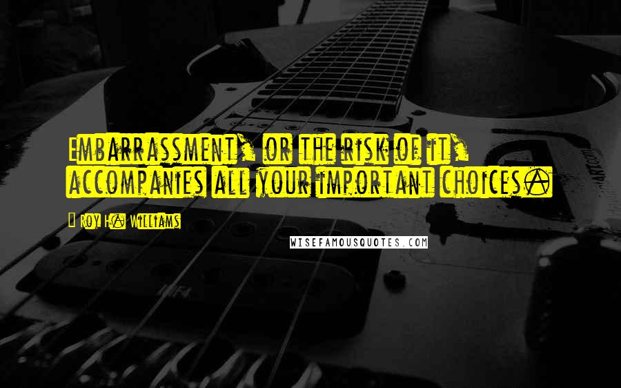 Roy H. Williams Quotes: Embarrassment, or the risk of it, accompanies all your important choices.