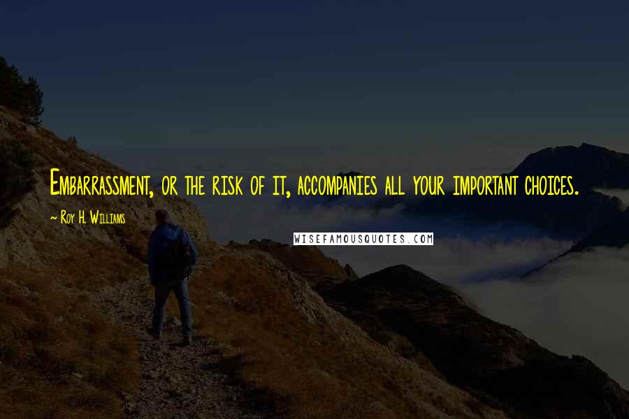 Roy H. Williams Quotes: Embarrassment, or the risk of it, accompanies all your important choices.