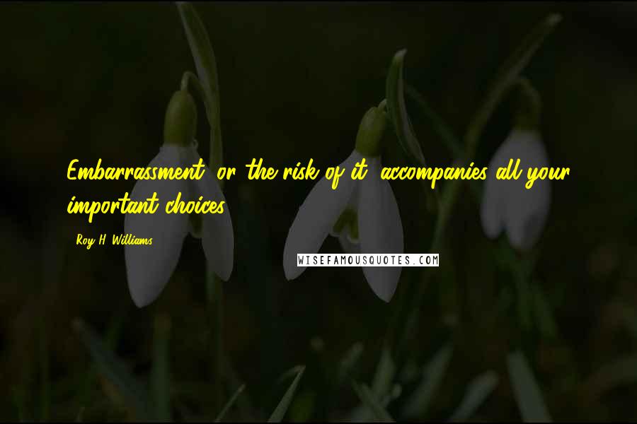 Roy H. Williams Quotes: Embarrassment, or the risk of it, accompanies all your important choices.