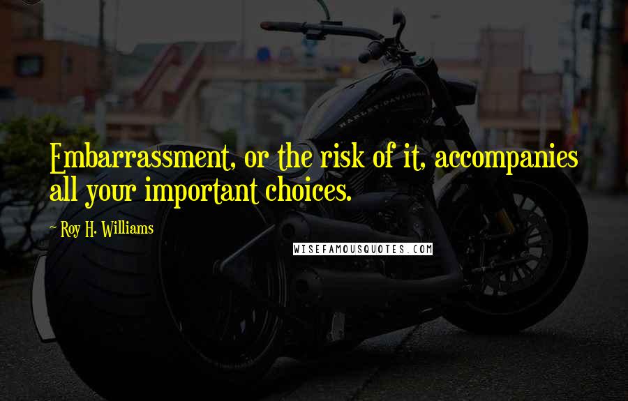 Roy H. Williams Quotes: Embarrassment, or the risk of it, accompanies all your important choices.