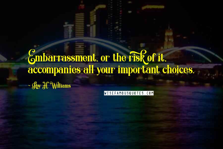 Roy H. Williams Quotes: Embarrassment, or the risk of it, accompanies all your important choices.