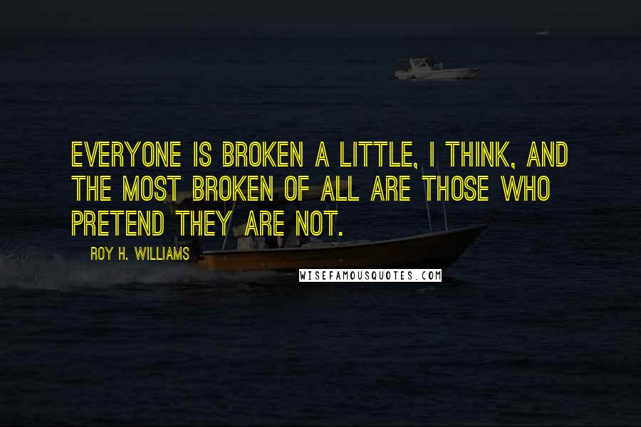 Roy H. Williams Quotes: Everyone is broken a little, I think, and the most broken of all are those who pretend they are not.