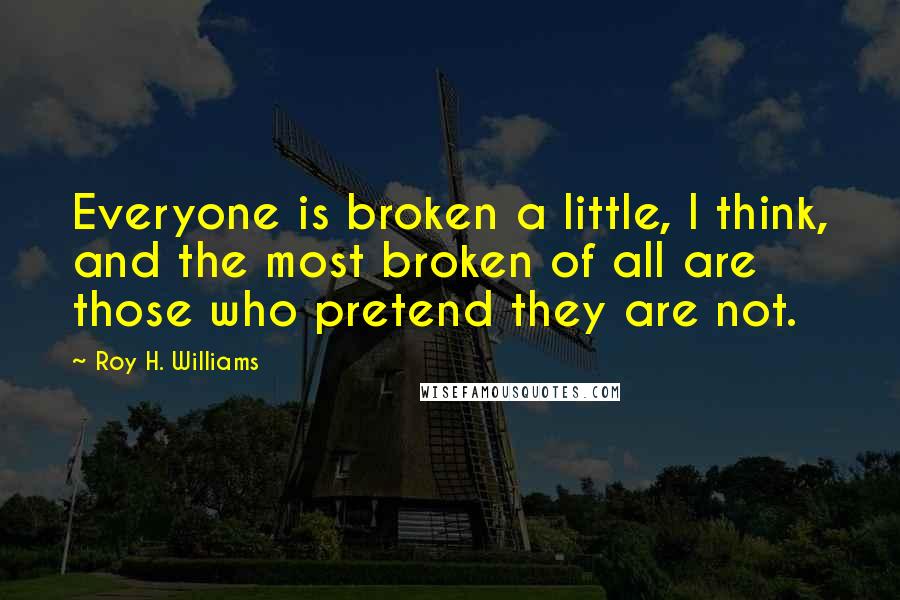 Roy H. Williams Quotes: Everyone is broken a little, I think, and the most broken of all are those who pretend they are not.