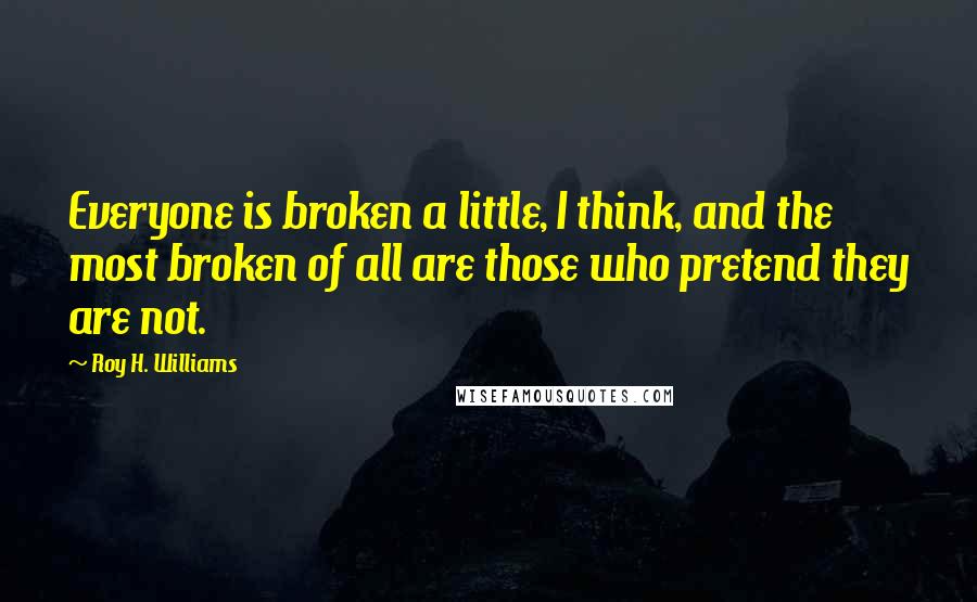 Roy H. Williams Quotes: Everyone is broken a little, I think, and the most broken of all are those who pretend they are not.