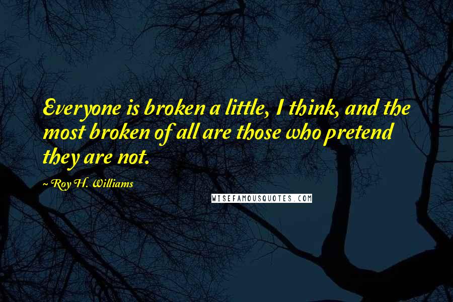 Roy H. Williams Quotes: Everyone is broken a little, I think, and the most broken of all are those who pretend they are not.