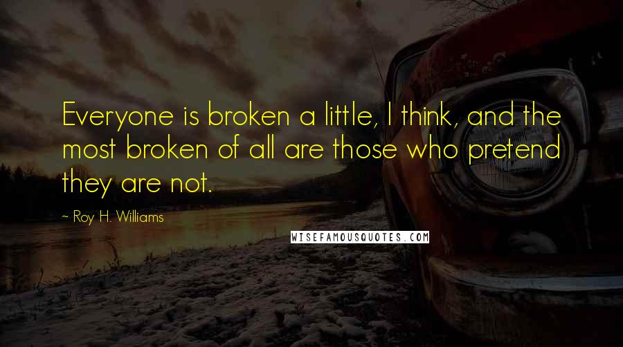Roy H. Williams Quotes: Everyone is broken a little, I think, and the most broken of all are those who pretend they are not.