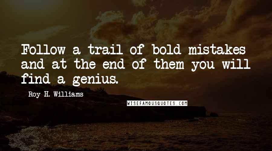 Roy H. Williams Quotes: Follow a trail of bold mistakes and at the end of them you will find a genius.