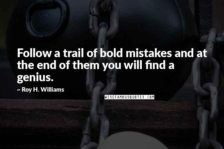 Roy H. Williams Quotes: Follow a trail of bold mistakes and at the end of them you will find a genius.