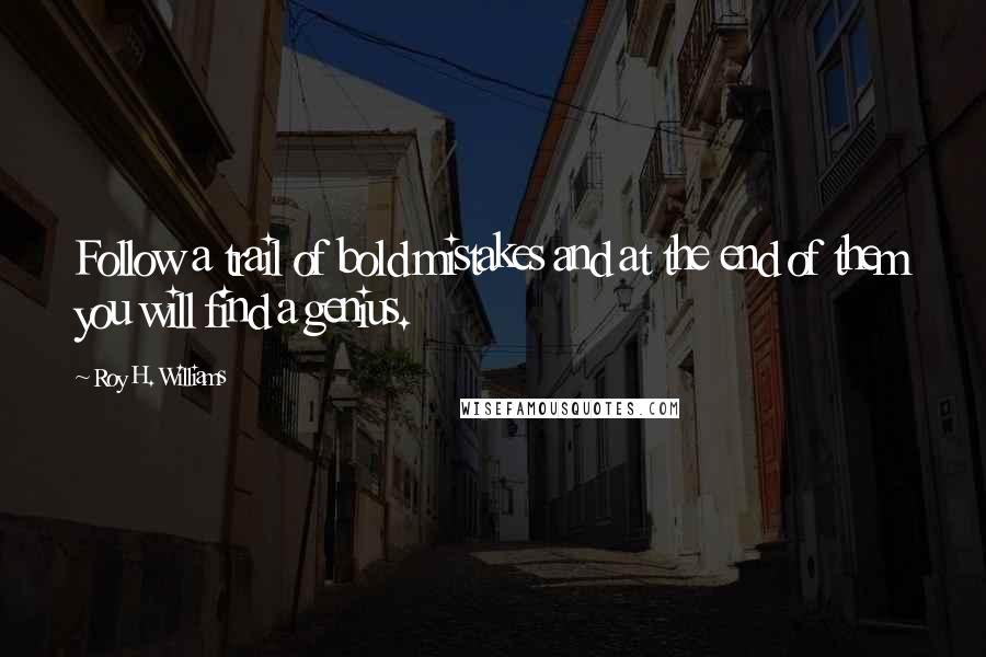 Roy H. Williams Quotes: Follow a trail of bold mistakes and at the end of them you will find a genius.