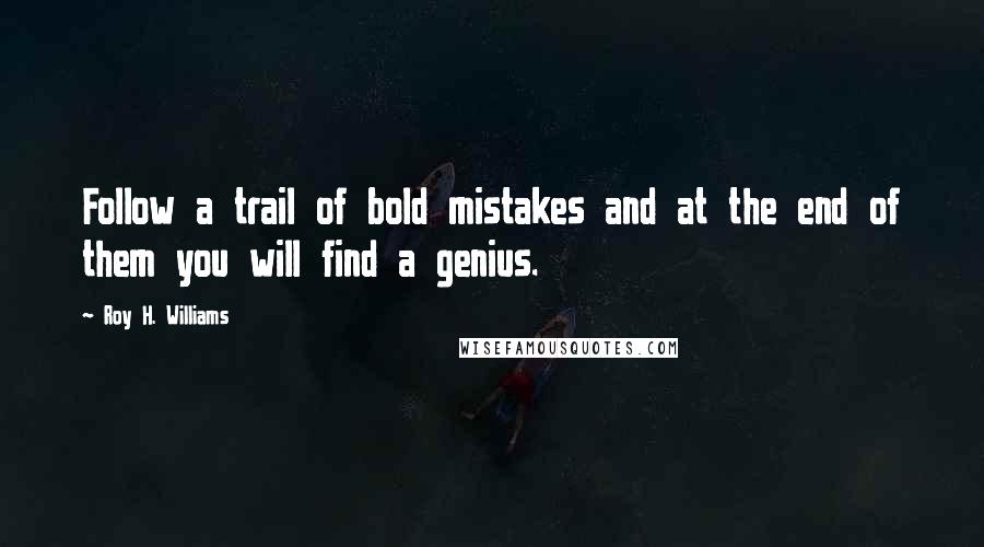 Roy H. Williams Quotes: Follow a trail of bold mistakes and at the end of them you will find a genius.