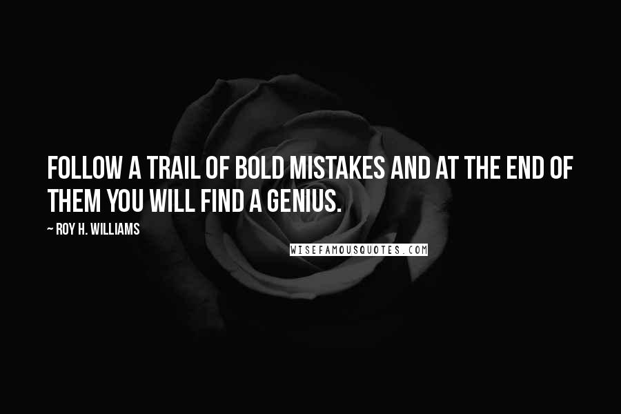 Roy H. Williams Quotes: Follow a trail of bold mistakes and at the end of them you will find a genius.