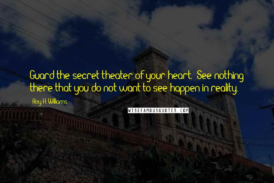 Roy H. Williams Quotes: Guard the secret theater of your heart. See nothing there that you do not want to see happen in reality.