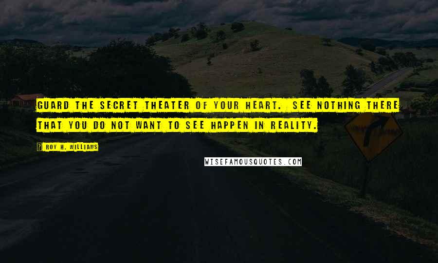 Roy H. Williams Quotes: Guard the secret theater of your heart. See nothing there that you do not want to see happen in reality.