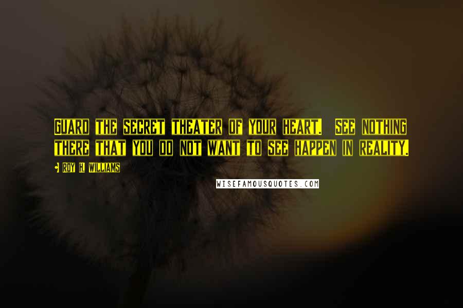 Roy H. Williams Quotes: Guard the secret theater of your heart. See nothing there that you do not want to see happen in reality.