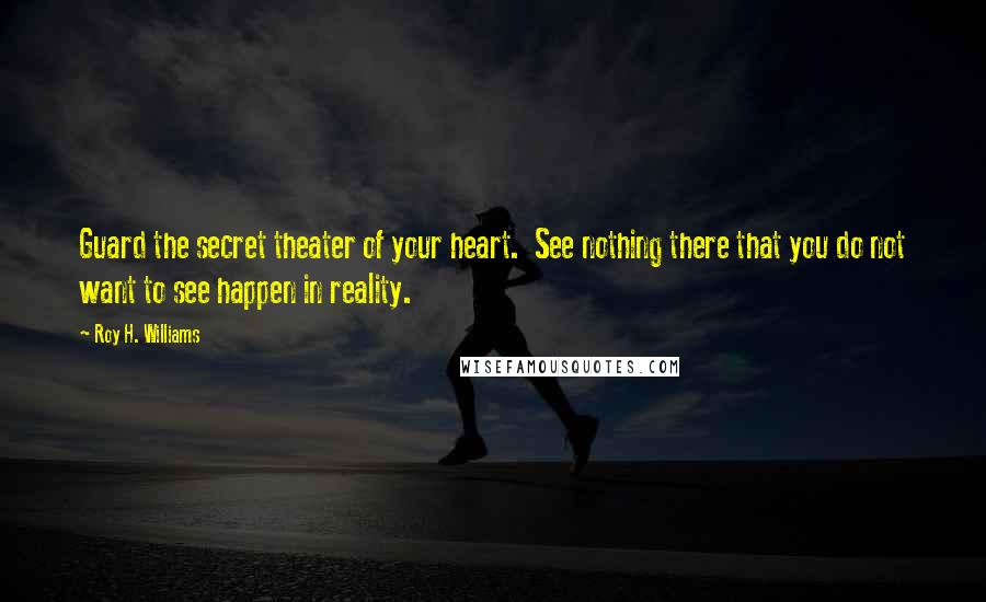 Roy H. Williams Quotes: Guard the secret theater of your heart. See nothing there that you do not want to see happen in reality.