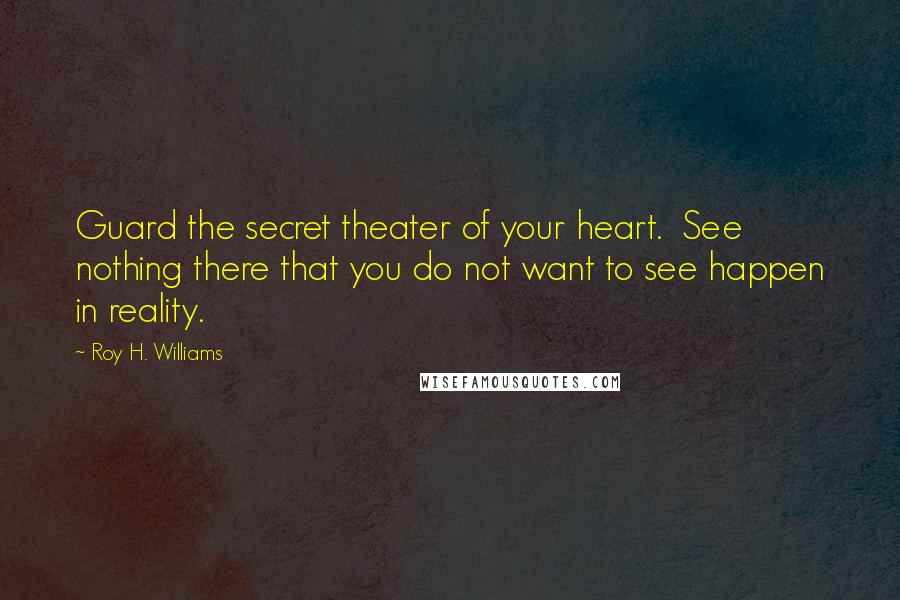 Roy H. Williams Quotes: Guard the secret theater of your heart. See nothing there that you do not want to see happen in reality.