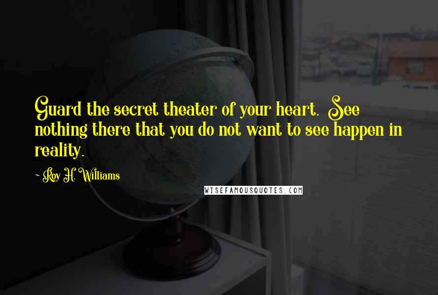 Roy H. Williams Quotes: Guard the secret theater of your heart. See nothing there that you do not want to see happen in reality.