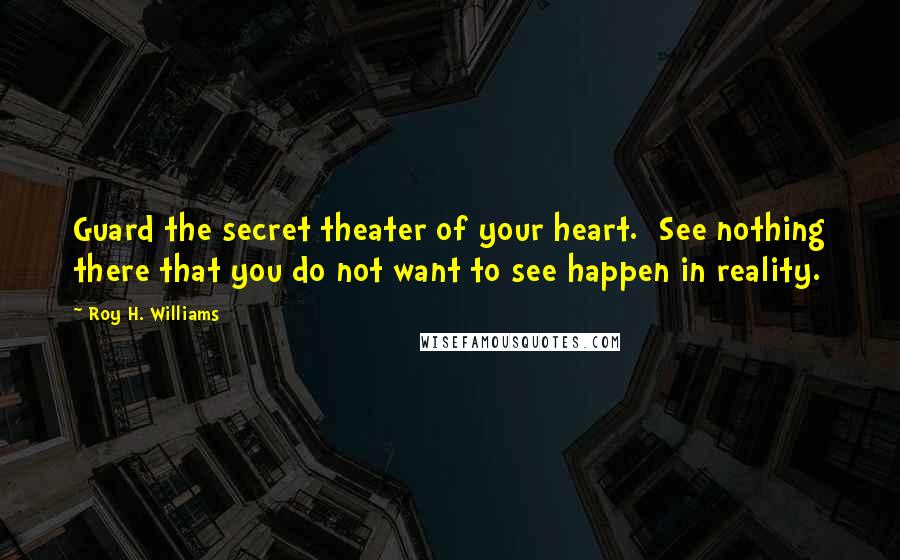 Roy H. Williams Quotes: Guard the secret theater of your heart. See nothing there that you do not want to see happen in reality.