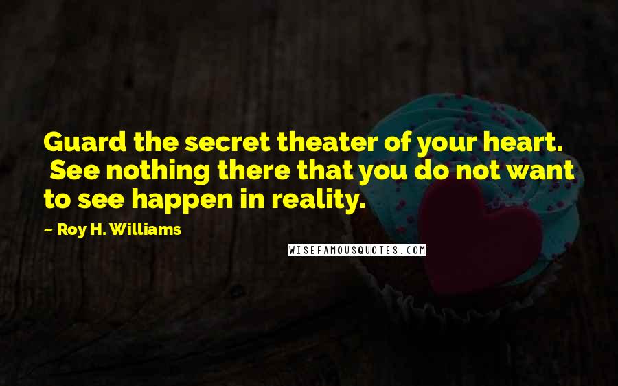 Roy H. Williams Quotes: Guard the secret theater of your heart. See nothing there that you do not want to see happen in reality.