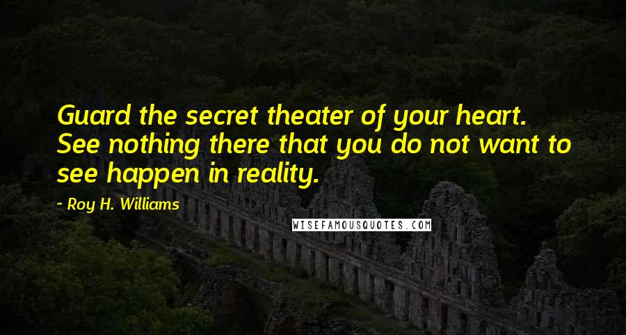 Roy H. Williams Quotes: Guard the secret theater of your heart. See nothing there that you do not want to see happen in reality.