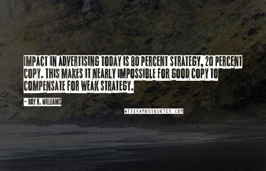 Roy H. Williams Quotes: Impact in advertising today is 80 percent strategy, 20 percent copy. This makes it nearly impossible for good copy to compensate for weak strategy.