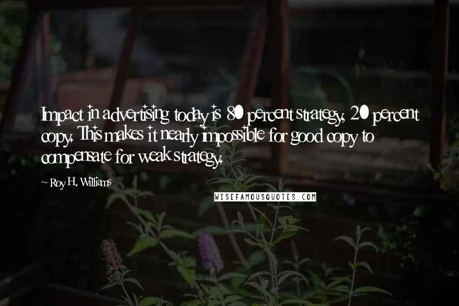 Roy H. Williams Quotes: Impact in advertising today is 80 percent strategy, 20 percent copy. This makes it nearly impossible for good copy to compensate for weak strategy.
