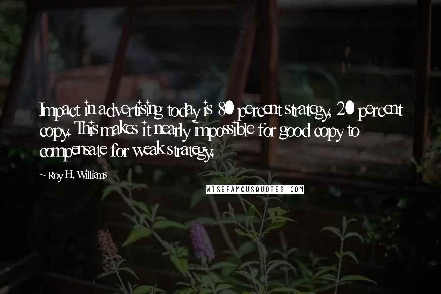 Roy H. Williams Quotes: Impact in advertising today is 80 percent strategy, 20 percent copy. This makes it nearly impossible for good copy to compensate for weak strategy.