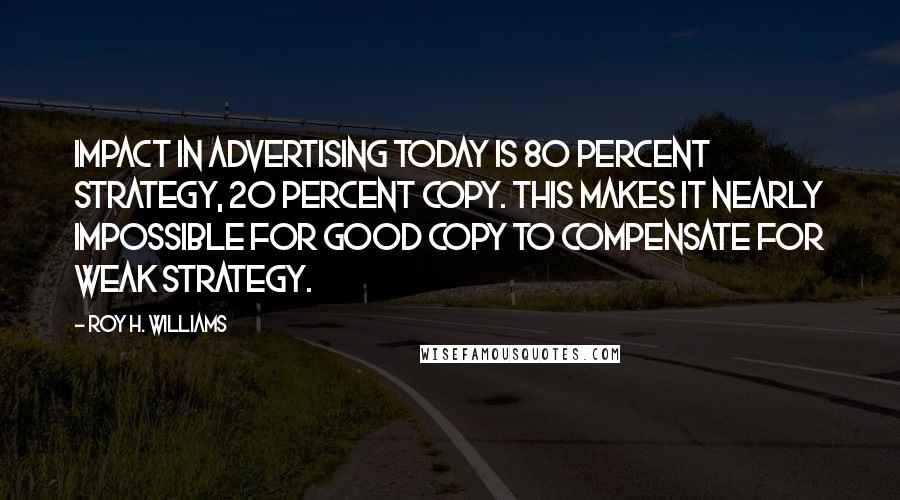 Roy H. Williams Quotes: Impact in advertising today is 80 percent strategy, 20 percent copy. This makes it nearly impossible for good copy to compensate for weak strategy.