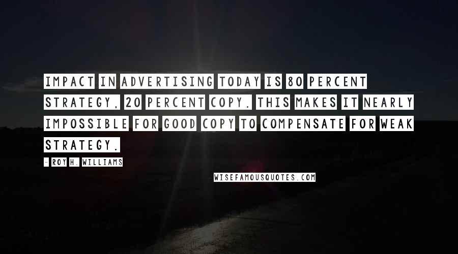 Roy H. Williams Quotes: Impact in advertising today is 80 percent strategy, 20 percent copy. This makes it nearly impossible for good copy to compensate for weak strategy.