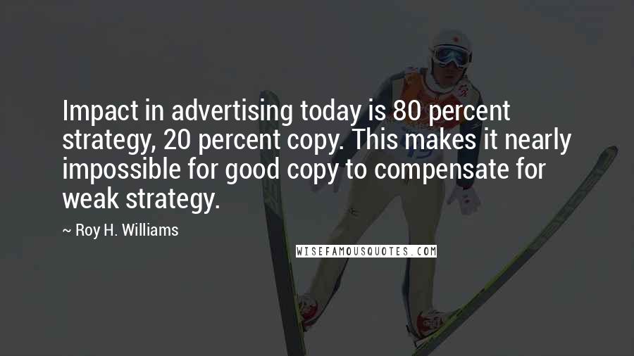 Roy H. Williams Quotes: Impact in advertising today is 80 percent strategy, 20 percent copy. This makes it nearly impossible for good copy to compensate for weak strategy.