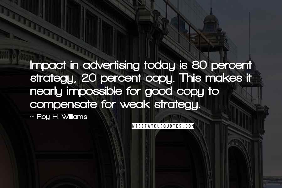 Roy H. Williams Quotes: Impact in advertising today is 80 percent strategy, 20 percent copy. This makes it nearly impossible for good copy to compensate for weak strategy.