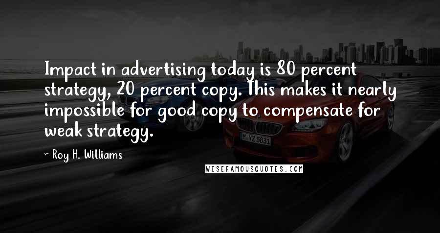 Roy H. Williams Quotes: Impact in advertising today is 80 percent strategy, 20 percent copy. This makes it nearly impossible for good copy to compensate for weak strategy.