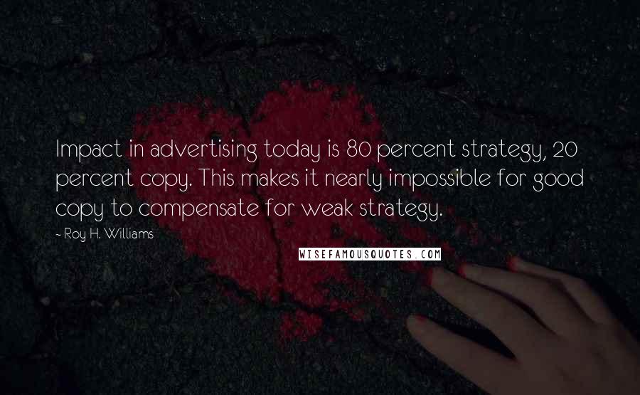 Roy H. Williams Quotes: Impact in advertising today is 80 percent strategy, 20 percent copy. This makes it nearly impossible for good copy to compensate for weak strategy.