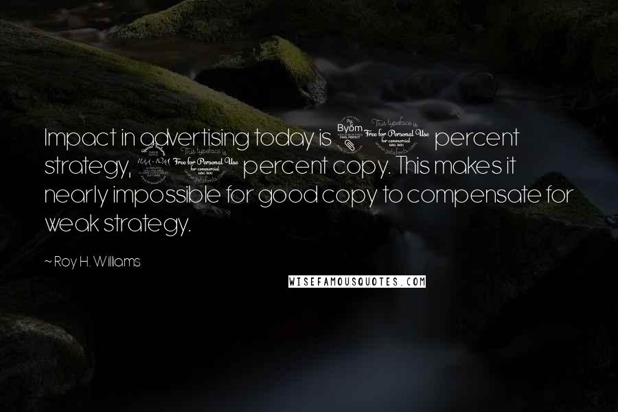 Roy H. Williams Quotes: Impact in advertising today is 80 percent strategy, 20 percent copy. This makes it nearly impossible for good copy to compensate for weak strategy.