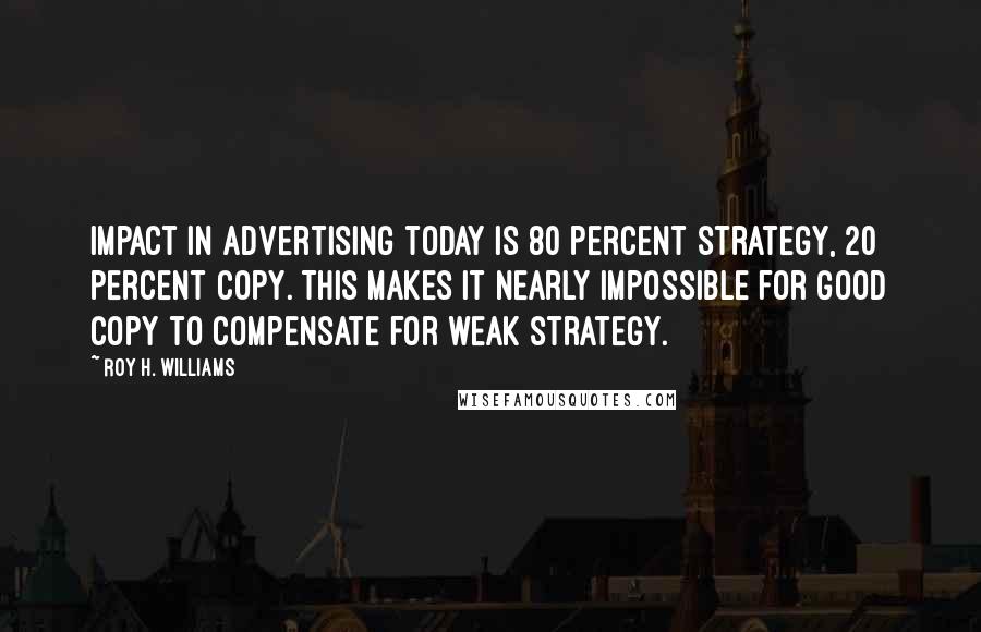 Roy H. Williams Quotes: Impact in advertising today is 80 percent strategy, 20 percent copy. This makes it nearly impossible for good copy to compensate for weak strategy.