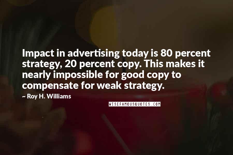 Roy H. Williams Quotes: Impact in advertising today is 80 percent strategy, 20 percent copy. This makes it nearly impossible for good copy to compensate for weak strategy.