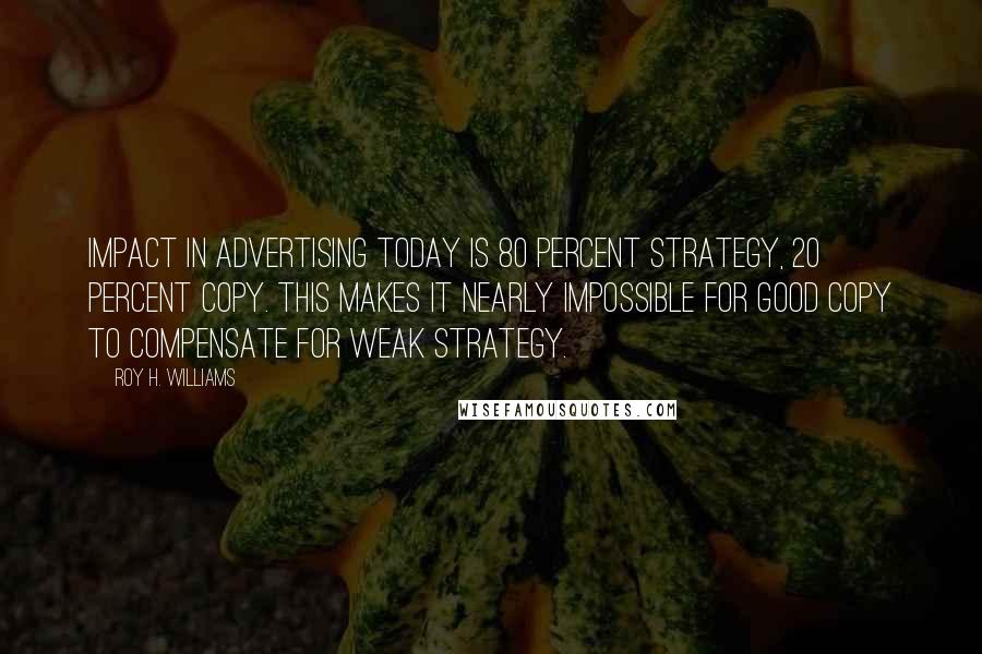 Roy H. Williams Quotes: Impact in advertising today is 80 percent strategy, 20 percent copy. This makes it nearly impossible for good copy to compensate for weak strategy.