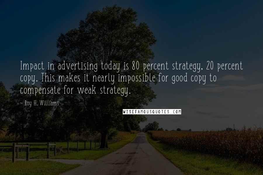 Roy H. Williams Quotes: Impact in advertising today is 80 percent strategy, 20 percent copy. This makes it nearly impossible for good copy to compensate for weak strategy.