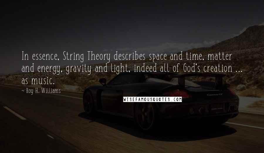 Roy H. Williams Quotes: In essence, String Theory describes space and time, matter and energy, gravity and light, indeed all of God's creation ... as music.
