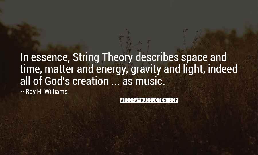 Roy H. Williams Quotes: In essence, String Theory describes space and time, matter and energy, gravity and light, indeed all of God's creation ... as music.