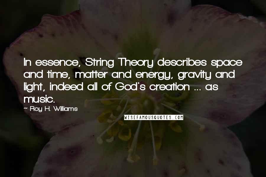 Roy H. Williams Quotes: In essence, String Theory describes space and time, matter and energy, gravity and light, indeed all of God's creation ... as music.