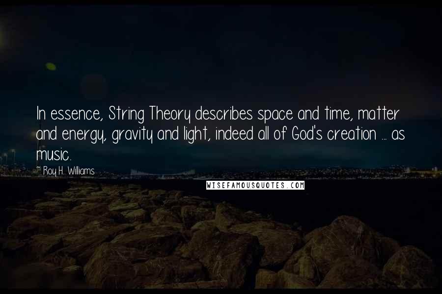 Roy H. Williams Quotes: In essence, String Theory describes space and time, matter and energy, gravity and light, indeed all of God's creation ... as music.
