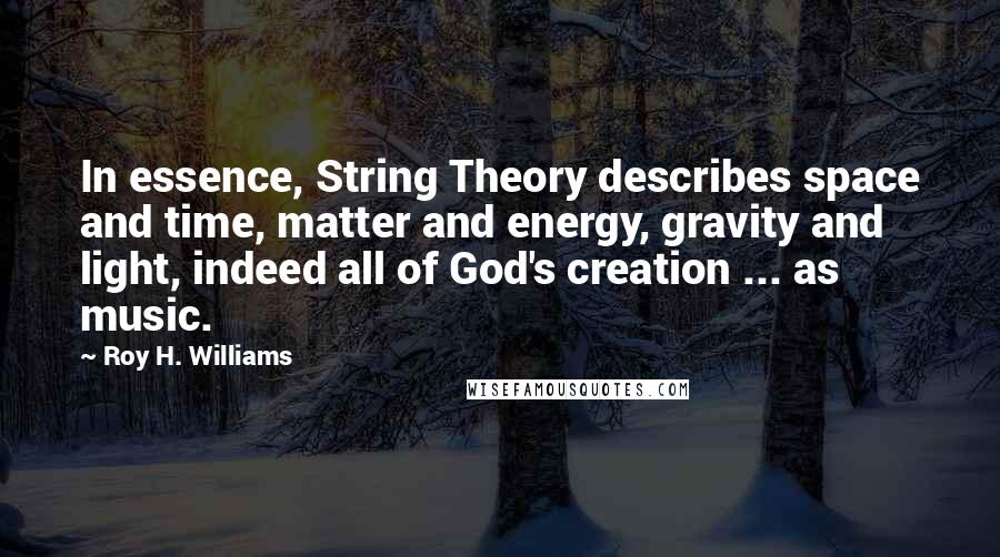 Roy H. Williams Quotes: In essence, String Theory describes space and time, matter and energy, gravity and light, indeed all of God's creation ... as music.
