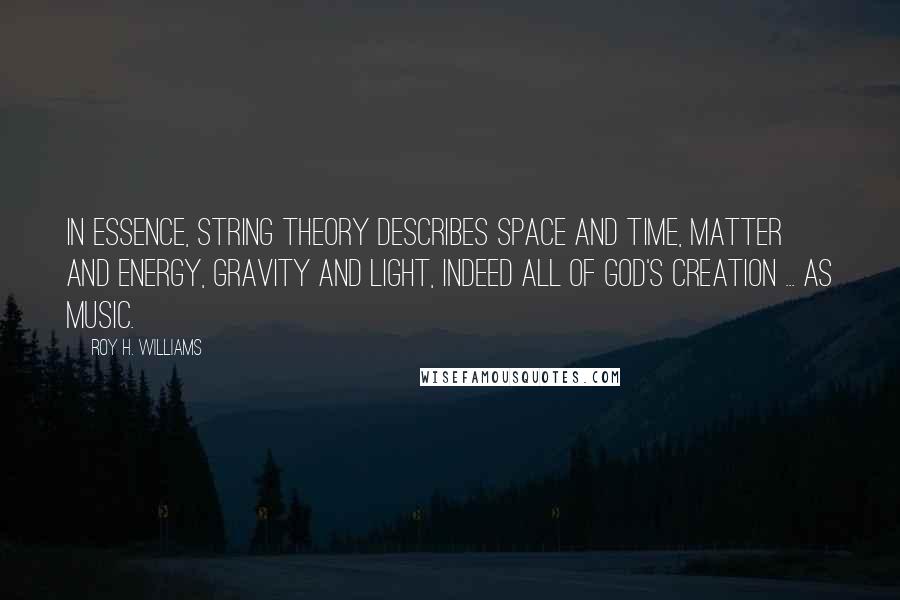 Roy H. Williams Quotes: In essence, String Theory describes space and time, matter and energy, gravity and light, indeed all of God's creation ... as music.