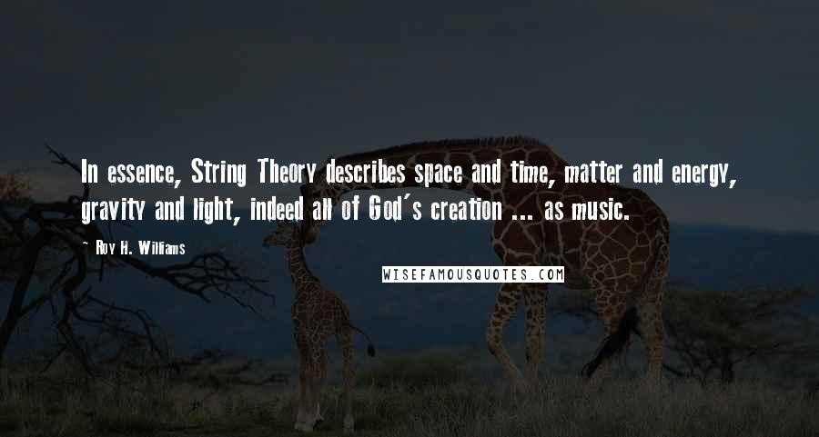 Roy H. Williams Quotes: In essence, String Theory describes space and time, matter and energy, gravity and light, indeed all of God's creation ... as music.
