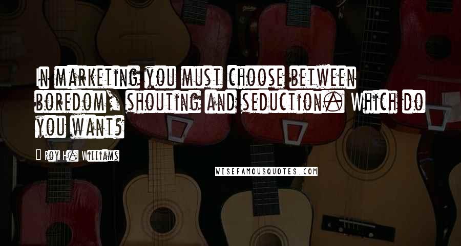 Roy H. Williams Quotes: In marketing you must choose between boredom, shouting and seduction. Which do you want?